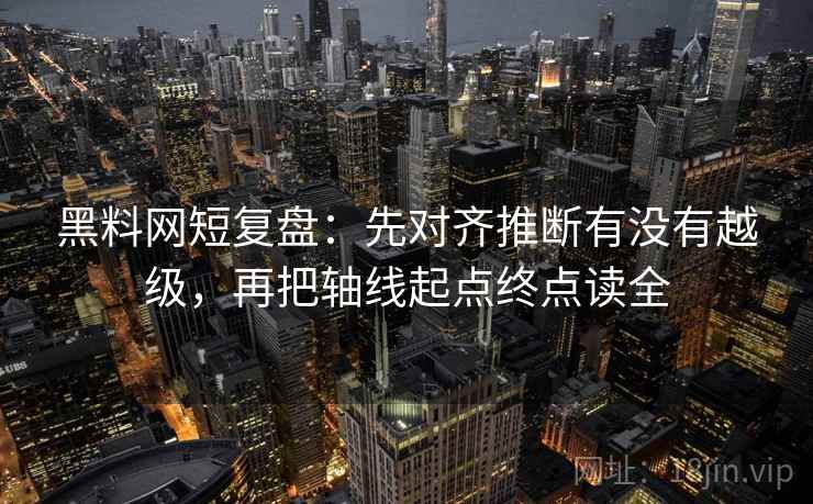 黑料网短复盘：先对齐推断有没有越级，再把轴线起点终点读全