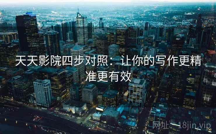天天影院四步对照：让你的写作更精准更有效