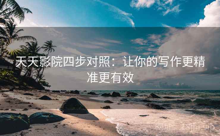 天天影院四步对照：让你的写作更精准更有效