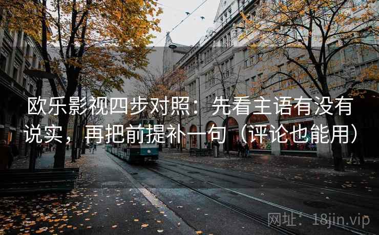 欧乐影视四步对照：先看主语有没有说实，再把前提补一句（评论也能用）