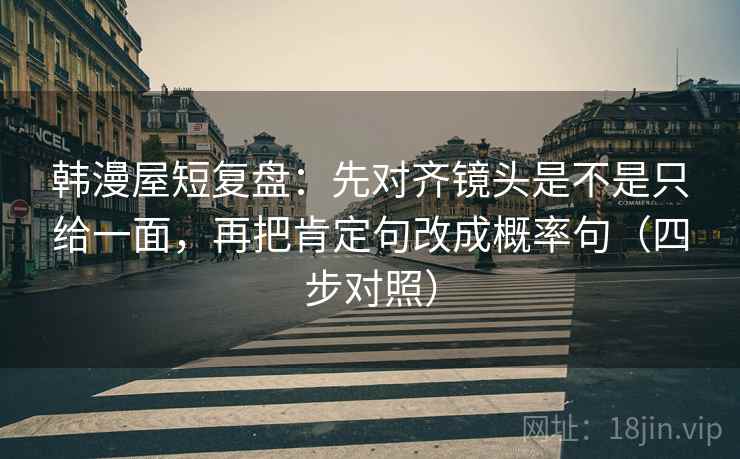 韩漫屋短复盘：先对齐镜头是不是只给一面，再把肯定句改成概率句（四步对照）