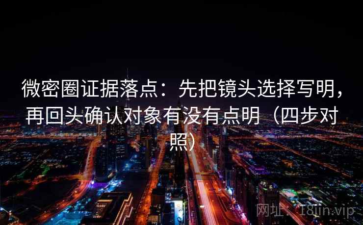 微密圈证据落点：先把镜头选择写明，再回头确认对象有没有点明（四步对照）