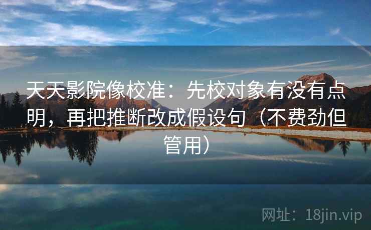 天天影院像校准：先校对象有没有点明，再把推断改成假设句（不费劲但管用）