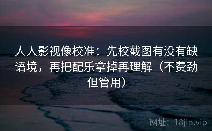 人人影视像校准：先校截图有没有缺语境，再把配乐拿掉再理解（不费劲但管用）
