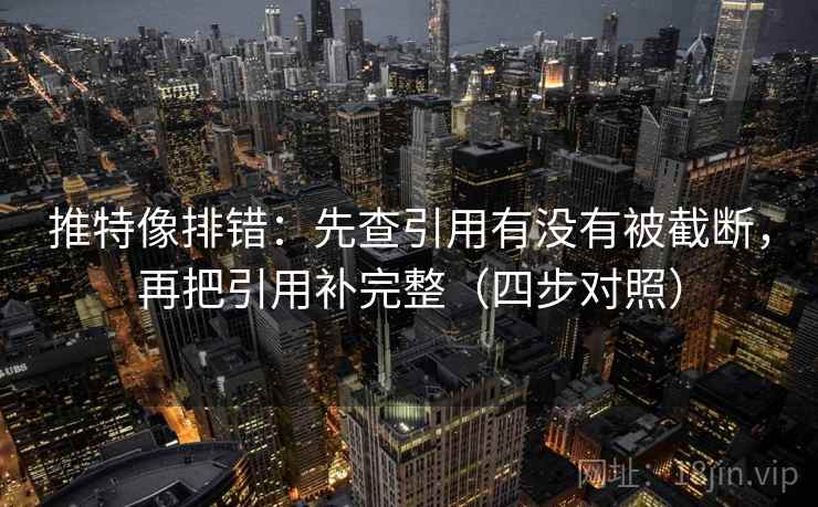推特像排错：先查引用有没有被截断，再把引用补完整（四步对照）