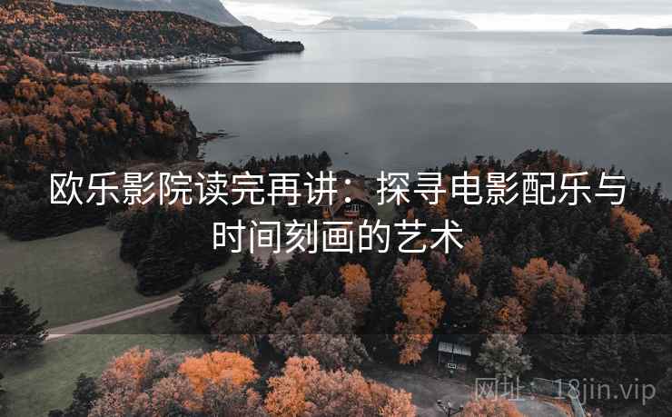 欧乐影院读完再讲:探寻电影配乐与时间刻画的艺术 欧乐影院读完再讲:探寻电影配乐与时间刻画的艺术