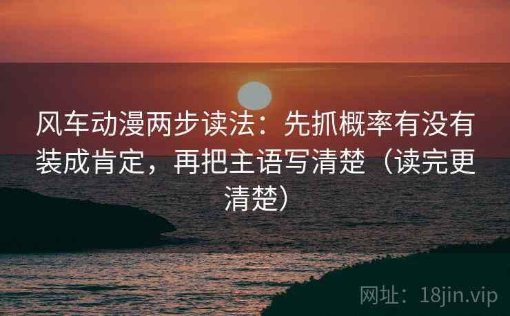 风车动漫两步读法:先抓概率有没有装成肯定,再把主语写清楚(读完更清楚) 风车动漫两步读法:先抓概率有没有装成肯定,再把主语写清楚(读完更清楚)