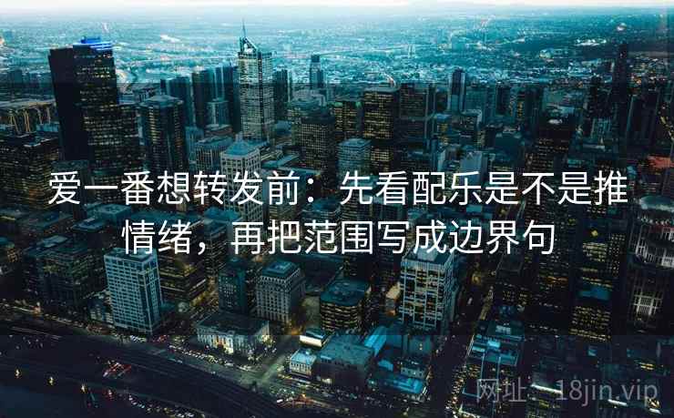 爱一番想转发前:先看配乐是不是推情绪,再把范围写成边界句 爱一番想转发前:先看配乐是不是推情绪,再把范围写成边界句