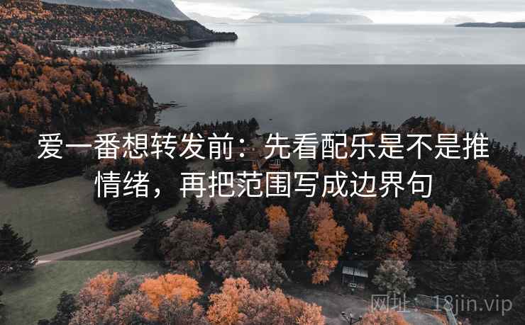 爱一番想转发前:先看配乐是不是推情绪,再把范围写成边界句 爱一番想转发前:先看配乐是不是推情绪,再把范围写成边界句
