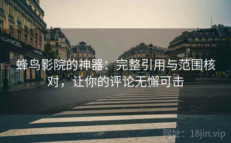 蜂鸟影院的神器:完整引用与范围核对,让你的评论无懈可击 蜂鸟影院的神器:完整引用与范围核对,让你的评论无懈可击