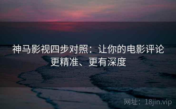 神马影视四步对照:让你的电影评论更精准、更有深度 神马影视四步对照:让你的电影评论更精准、更有深度
