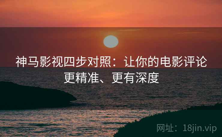 神马影视四步对照:让你的电影评论更精准、更有深度 神马影视四步对照:让你的电影评论更精准、更有深度