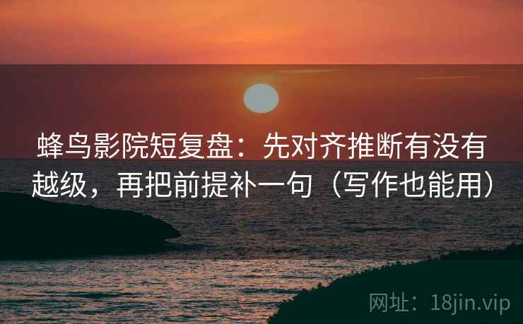蜂鸟影院短复盘：先对齐推断有没有越级，再把前提补一句（写作也能用）