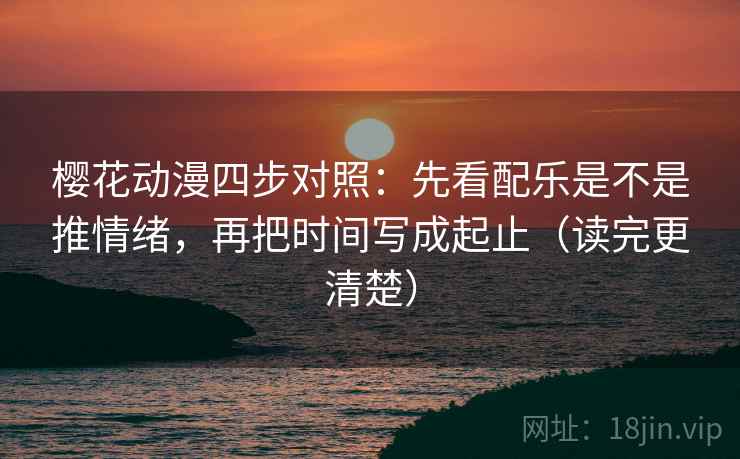 樱花动漫四步对照：先看配乐是不是推情绪，再把时间写成起止（读完更清楚）