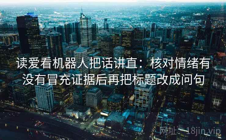 读爱看机器人把话讲直：核对情绪有没有冒充证据后再把标题改成问句