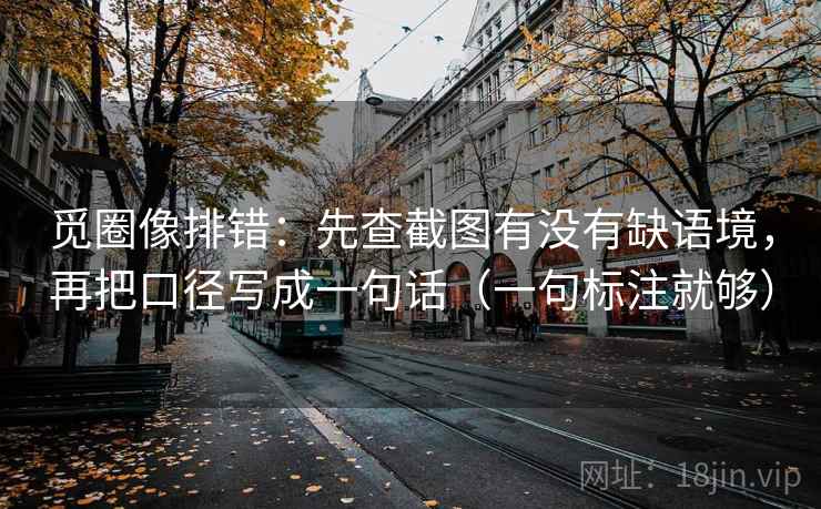 觅圈像排错：先查截图有没有缺语境，再把口径写成一句话（一句标注就够）