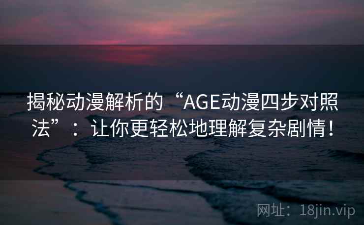 揭秘动漫解析的“AGE动漫四步对照法”：让你更轻松地理解复杂剧情！