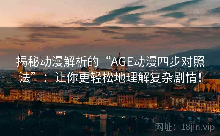 揭秘动漫解析的“AGE动漫四步对照法”：让你更轻松地理解复杂剧情！