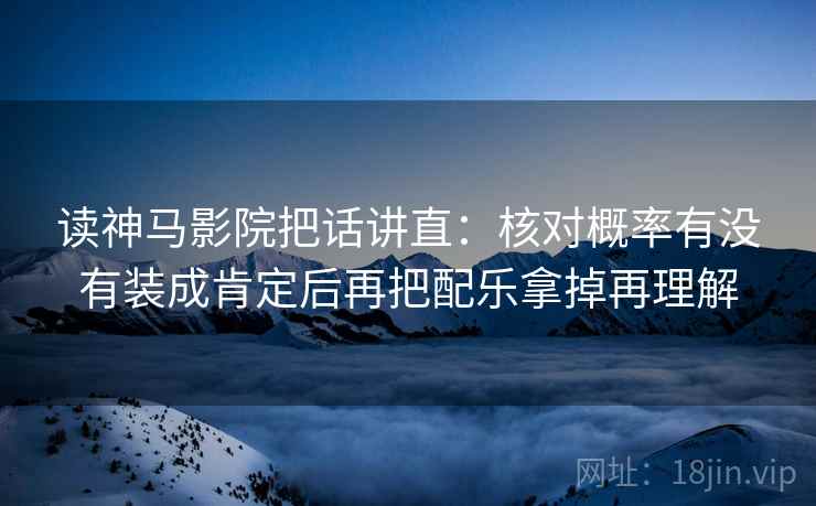 读神马影院把话讲直:核对概率有没有装成肯定后再把配乐拿掉再理解 读神马影院把话讲直:核对概率有没有装成肯定后再把配乐拿掉再理解