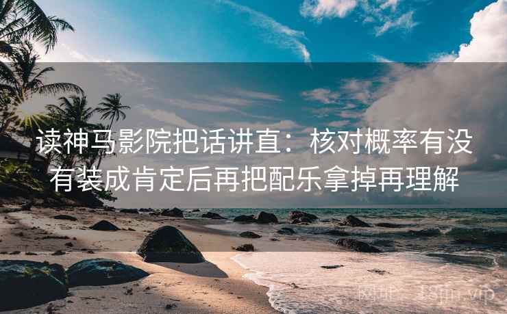 读神马影院把话讲直:核对概率有没有装成肯定后再把配乐拿掉再理解 读神马影院把话讲直:核对概率有没有装成肯定后再把配乐拿掉再理解