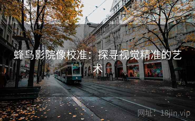 蜂鸟影院像校准:探寻视觉精准的艺术 蜂鸟影院像校准:探寻视觉精准的艺术
