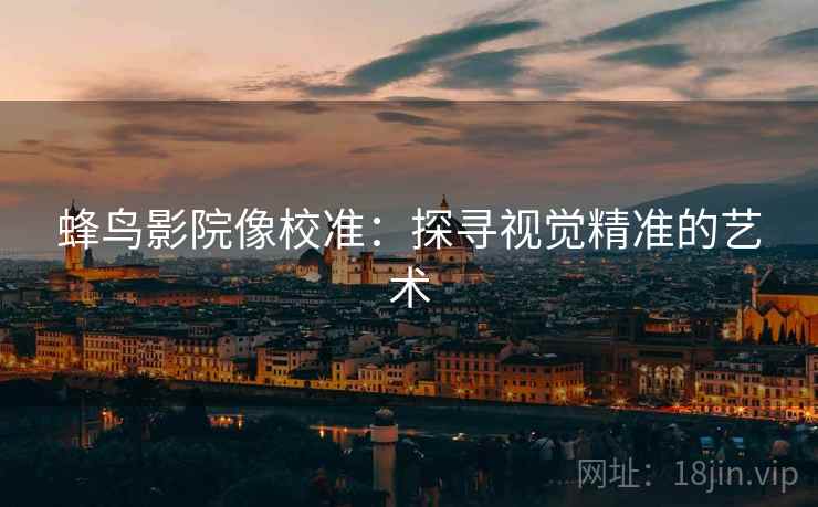 蜂鸟影院像校准:探寻视觉精准的艺术 蜂鸟影院像校准:探寻视觉精准的艺术