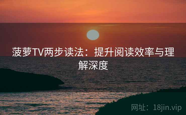 菠萝TV两步读法：提升阅读效率与理解深度