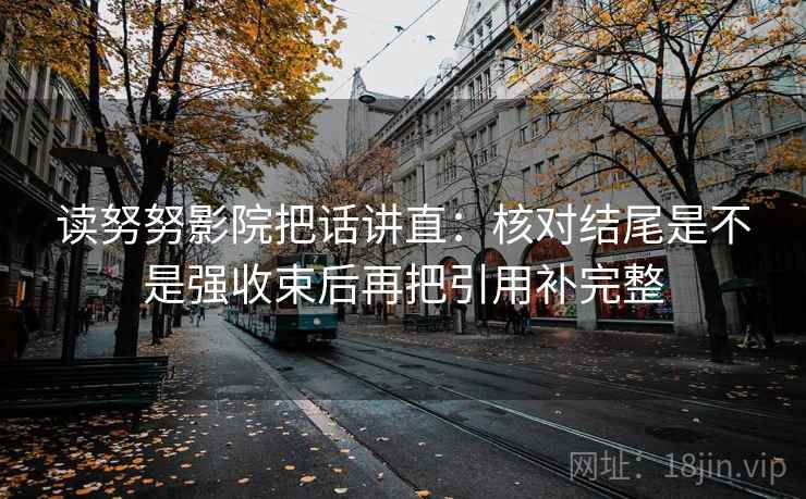 读努努影院把话讲直:核对结尾是不是强收束后再把引用补完整 读努努影院把话讲直:核对结尾是不是强收束后再把引用补完整
