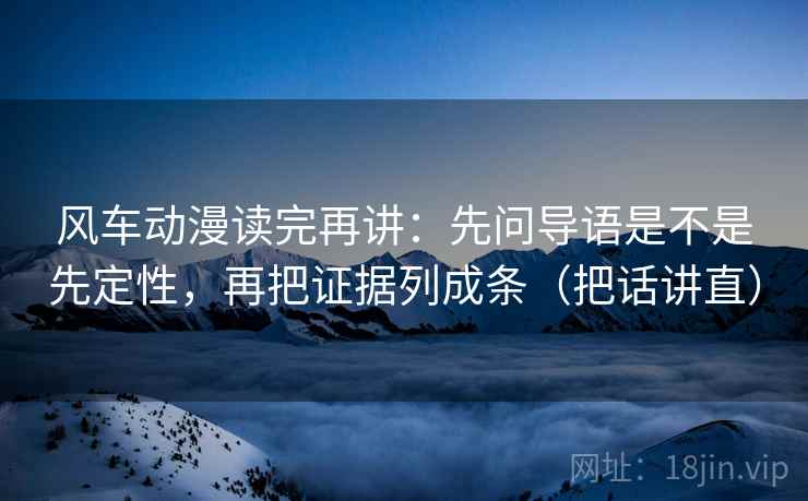 风车动漫读完再讲:先问导语是不是先定性,再把证据列成条(把话讲直) 风车动漫读完再讲:先问导语是不是先定性,再把证据列成条(把话讲直)