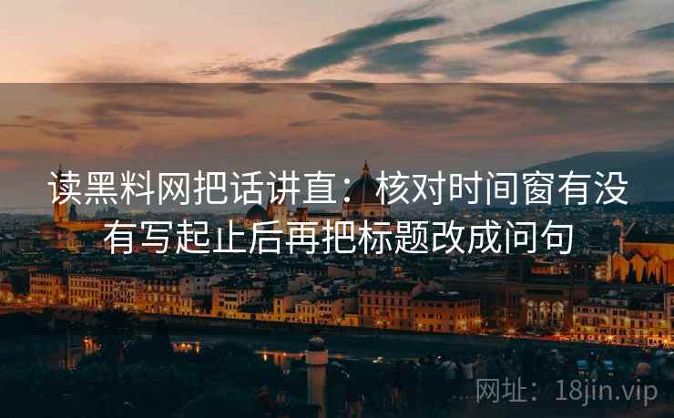 读黑料网把话讲直：核对时间窗有没有写起止后再把标题改成问句
