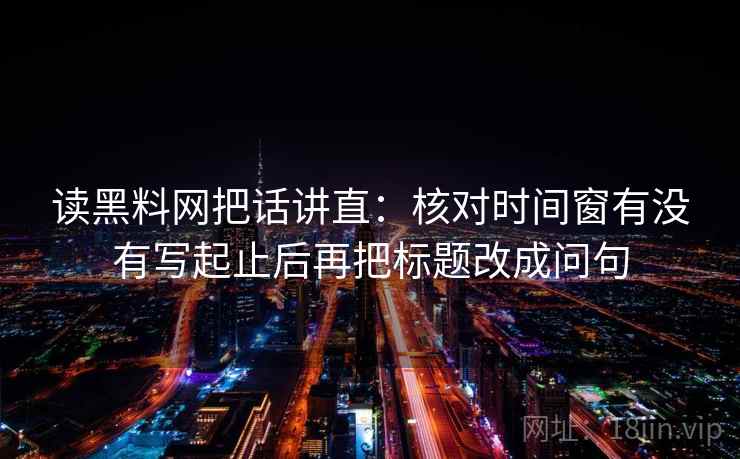 读黑料网把话讲直：核对时间窗有没有写起止后再把标题改成问句