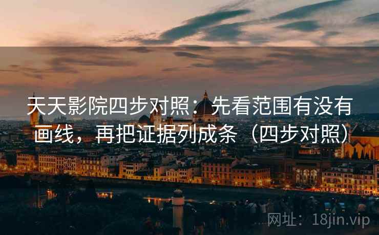 天天影院四步对照：先看范围有没有画线，再把证据列成条（四步对照）