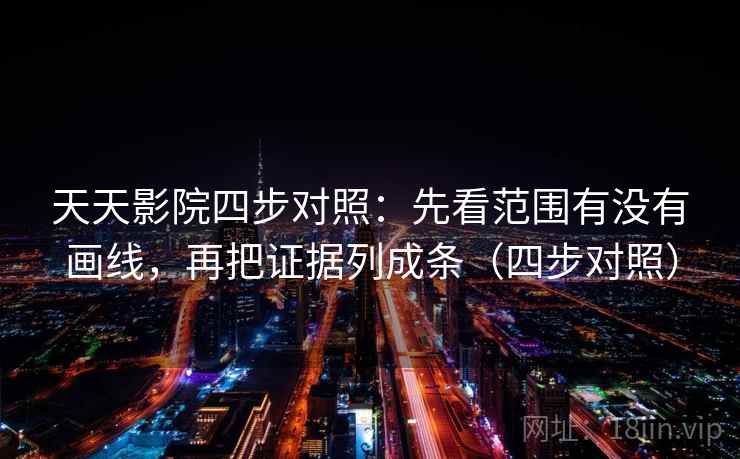 天天影院四步对照：先看范围有没有画线，再把证据列成条（四步对照）