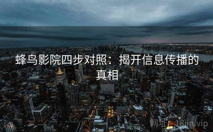 蜂鸟影院四步对照：揭开信息传播的真相