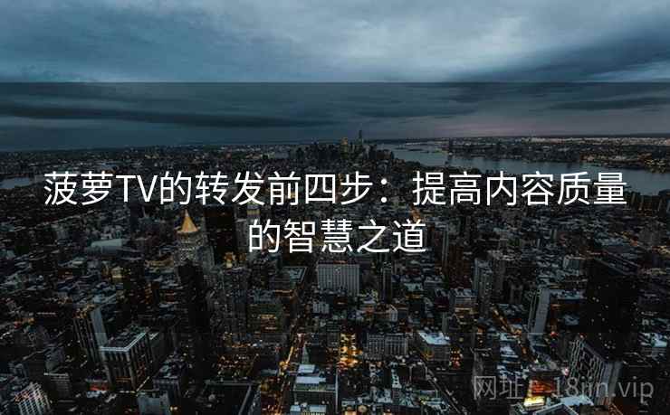 菠萝TV的转发前四步：提高内容质量的智慧之道