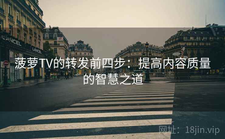 菠萝TV的转发前四步：提高内容质量的智慧之道