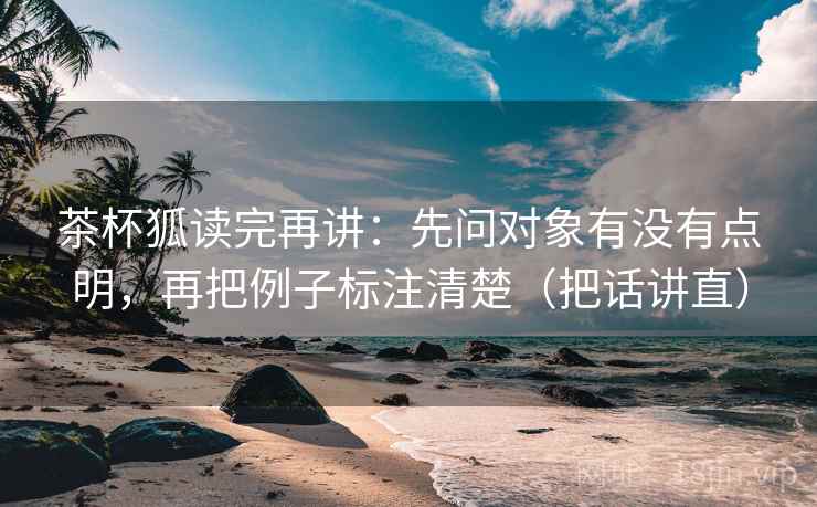 茶杯狐读完再讲:先问对象有没有点明,再把例子标注清楚(把话讲直) 茶杯狐读完再讲:先问对象有没有点明,再把例子标注清楚(把话讲直)