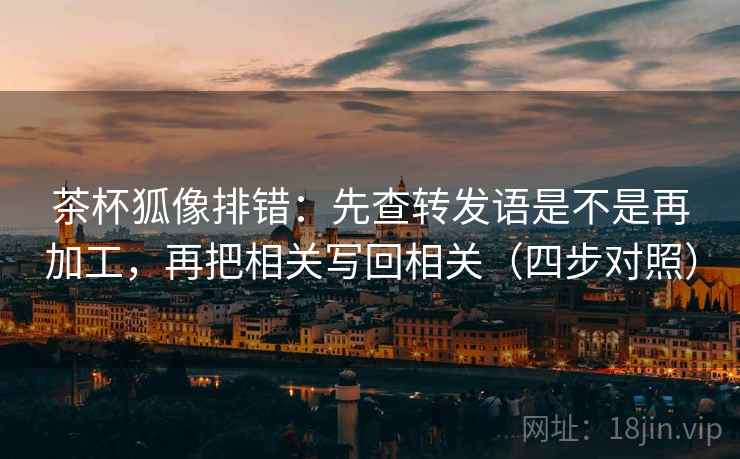 茶杯狐像排错:先查转发语是不是再加工,再把相关写回相关(四步对照) 茶杯狐像排错:先查转发语是不是再加工,再把相关写回相关(四步对照)
