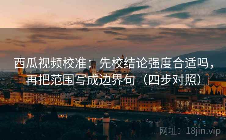 西瓜视频校准:先校结论强度合适吗,再把范围写成边界句(四步对照) 西瓜视频校准:先校结论强度合适吗,再把范围写成边界句(四步对照)
