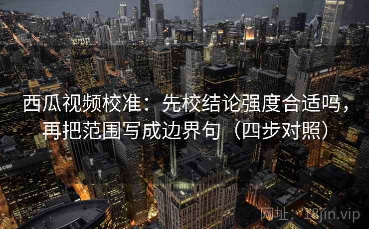 西瓜视频校准:先校结论强度合适吗,再把范围写成边界句(四步对照) 西瓜视频校准:先校结论强度合适吗,再把范围写成边界句(四步对照)
