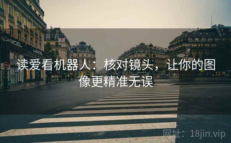 读爱看机器人:核对镜头,让你的图像更精准无误 读爱看机器人:核对镜头,让你的图像更精准无误
