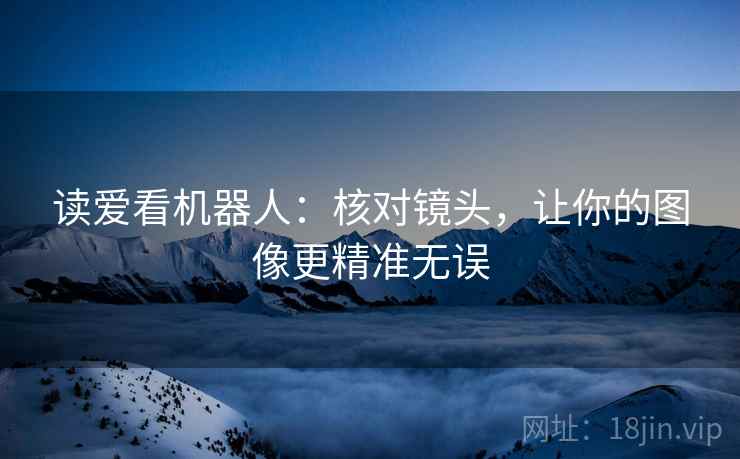 读爱看机器人:核对镜头,让你的图像更精准无误 读爱看机器人:核对镜头,让你的图像更精准无误