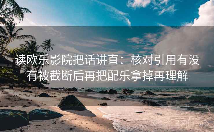 读欧乐影院把话讲直:核对引用有没有被截断后再把配乐拿掉再理解 读欧乐影院把话讲直:核对引用有没有被截断后再把配乐拿掉再理解