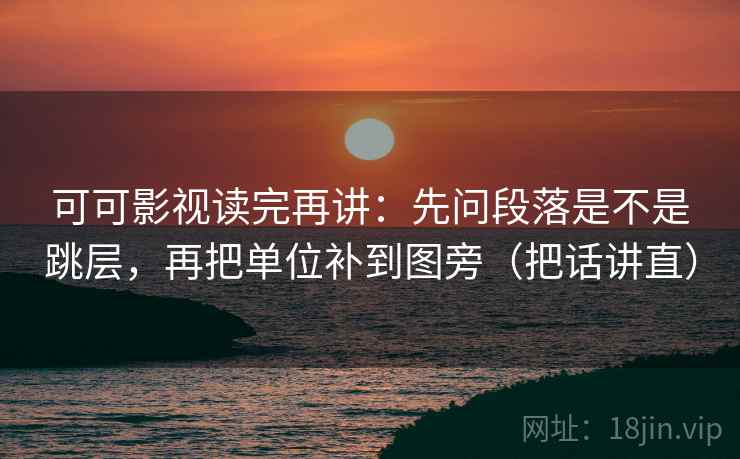 可可影视读完再讲：先问段落是不是跳层，再把单位补到图旁（把话讲直）