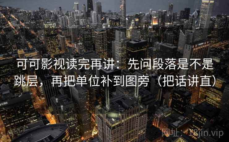 可可影视读完再讲：先问段落是不是跳层，再把单位补到图旁（把话讲直）