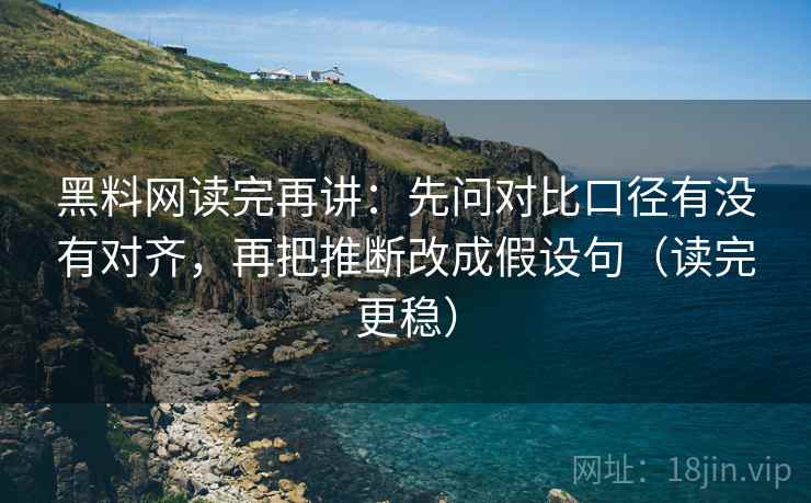 黑料网读完再讲：先问对比口径有没有对齐，再把推断改成假设句（读完更稳）