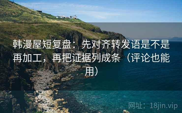 韩漫屋短复盘:先对齐转发语是不是再加工,再把证据列成条(评论也能用) 韩漫屋短复盘:先对齐转发语是不是再加工,再把证据列成条(评论也能用)