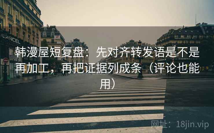 韩漫屋短复盘:先对齐转发语是不是再加工,再把证据列成条(评论也能用) 韩漫屋短复盘:先对齐转发语是不是再加工,再把证据列成条(评论也能用)
