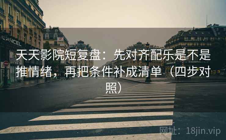 天天影院短复盘:先对齐配乐是不是推情绪,再把条件补成清单(四步对照) 天天影院短复盘:先对齐配乐是不是推情绪,再把条件补成清单(四步对照)