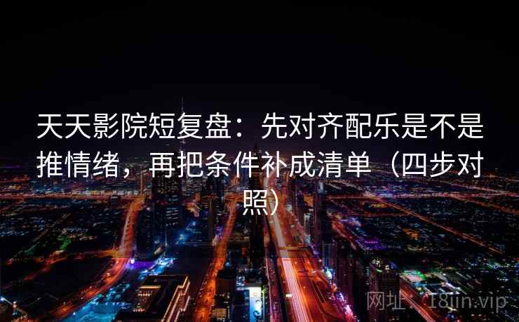 天天影院短复盘:先对齐配乐是不是推情绪,再把条件补成清单(四步对照) 天天影院短复盘:先对齐配乐是不是推情绪,再把条件补成清单(四步对照)